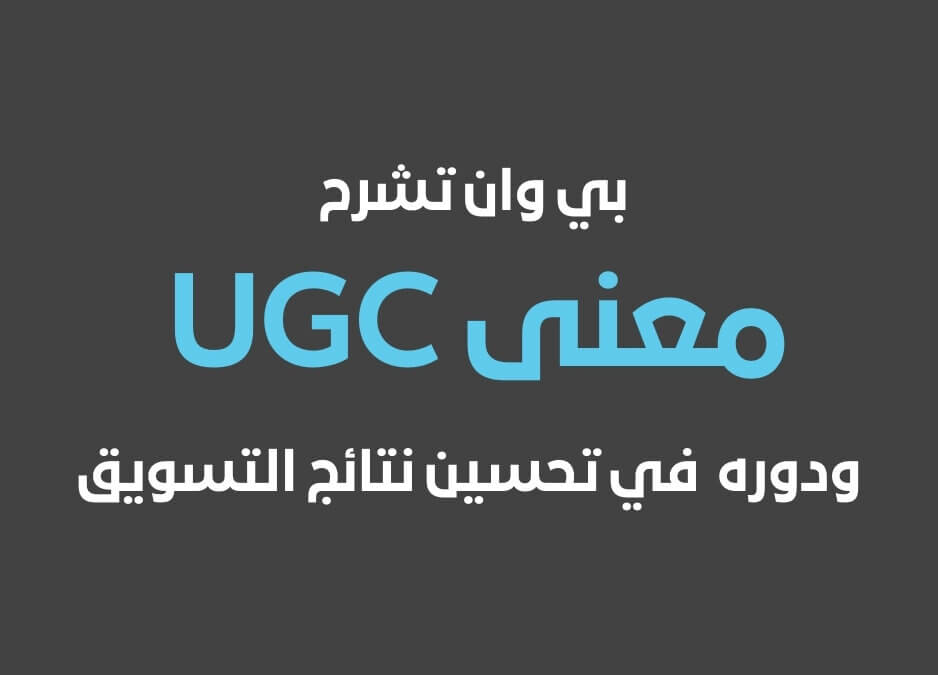 شركة بي وان تشرح معنى UGC ودوره في بناء الثقة وتحسين نتائج التسويق